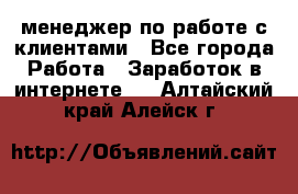 менеджер по работе с клиентами - Все города Работа » Заработок в интернете   . Алтайский край,Алейск г.